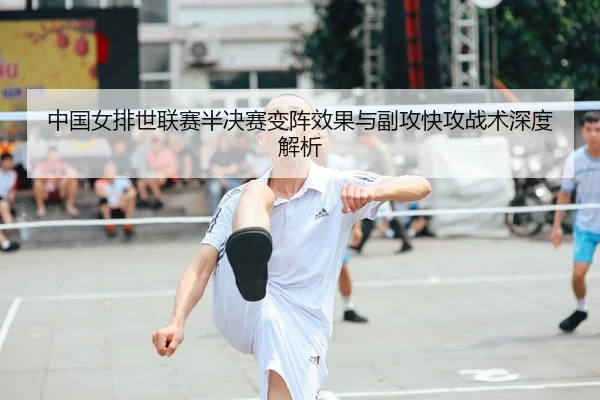 中国女排世联赛半决赛变阵效果与副攻快攻战术深度解析