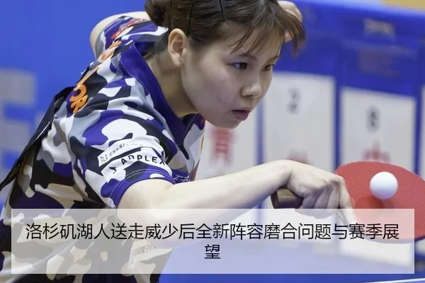 洛杉矶湖人送走威少后全新阵容磨合问题与赛季展望