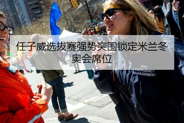 任子威选拔赛强势突围锁定米兰冬奥会席位