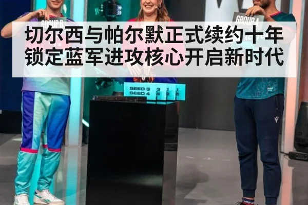 切尔西与帕尔默正式续约十年 锁定蓝军进攻核心开启新时代