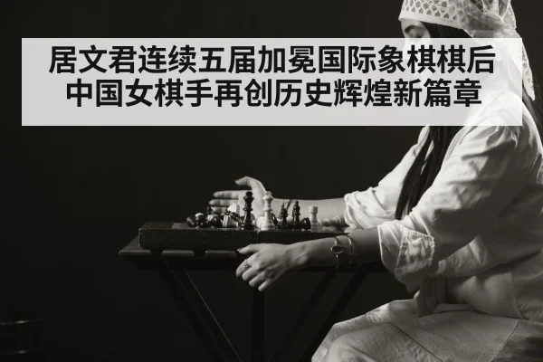 居文君连续五届加冕国际象棋棋后中国女棋手再创历史辉煌新篇章