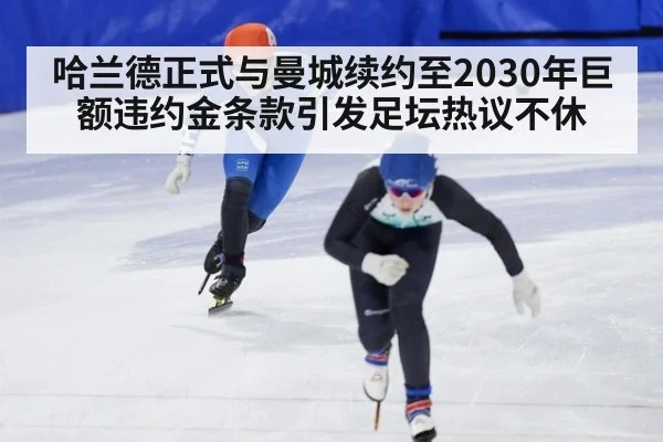 哈兰德正式与曼城续约至2030年巨额违约金条款引发足坛热议不休
