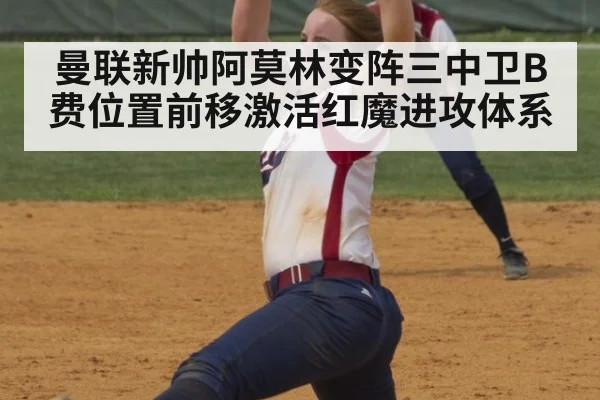 曼联新帅阿莫林变阵三中卫B费位置前移激活红魔进攻体系