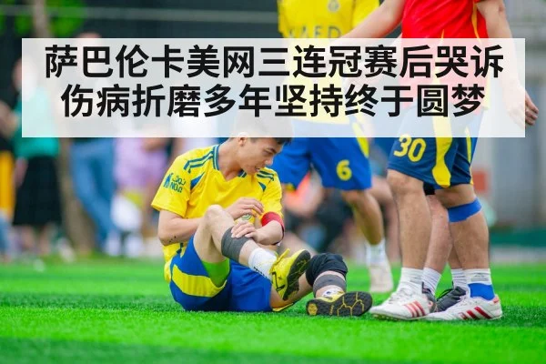 萨巴伦卡美网三连冠赛后哭诉伤病折磨多年坚持终于圆梦