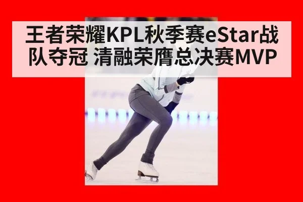 王者荣耀KPL秋季赛eStar战队夺冠 清融荣膺总决赛MVP